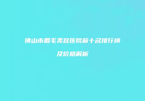佛山市眉毛美容医院前十名排行榜及价格解析