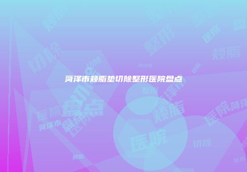 菏泽市颊脂垫切除整形医院盘点