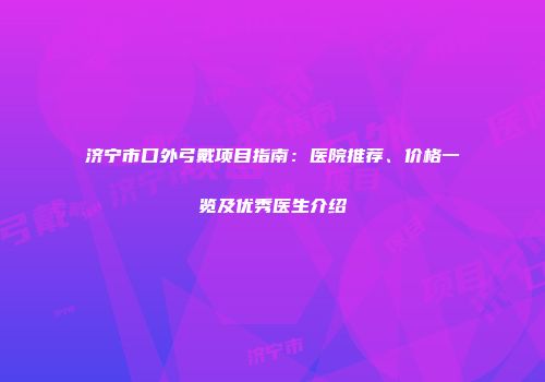 济宁市口外弓戴项目指南：医院推荐、价格一览及优秀医生介绍