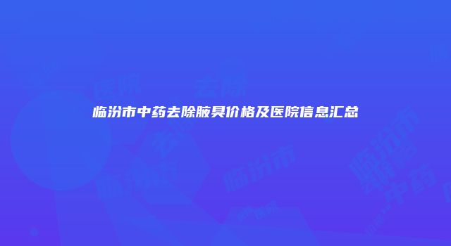 临汾市中药去除腋臭价格及医院信息汇总