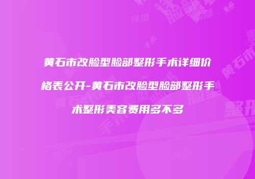 黄石市改脸型脸部整形手术详细价格表公开-黄石市改脸型脸部整形手术整形美容费用多不多
