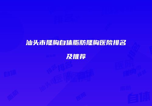 汕头市隆胸自体脂肪隆胸医院排名及推荐