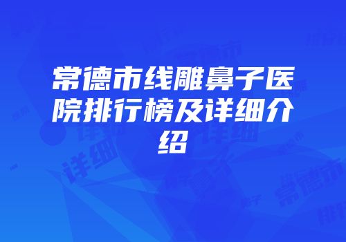 常德市线雕鼻子医院排行榜及详细介绍