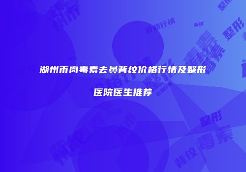 湖州市肉毒素去鼻背纹价格行情及整形医院医生推荐