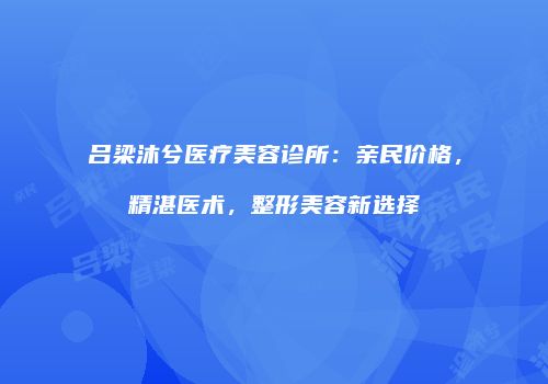 吕梁沐兮医疗美容诊所：亲民价格，精湛医术，整形美容新选择