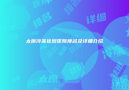 太原冷冻祛斑医院排名及详细介绍