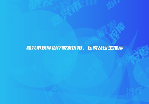 嘉兴市按摩治疗脱发价格、医院及医生推荐