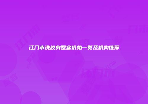 江门市洗纹身整容价格一览及机构推荐
