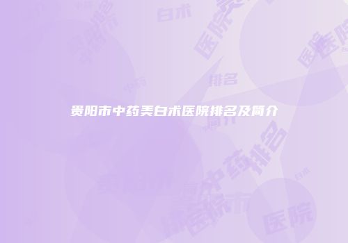 贵阳市中药美白术医院排名及简介