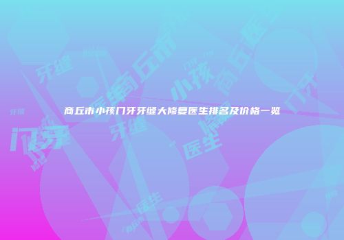 商丘市小孩门牙牙缝大修复医生排名及价格一览