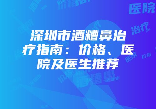 深圳市酒糟鼻治疗指南：价格、医院及医生推荐