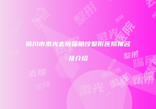 铜川市激光去除嘴角纹整形医院排名及介绍