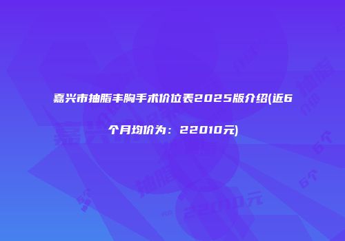 嘉兴市抽脂丰胸手术价位表2025版介绍(近6个月均价为：22010元)