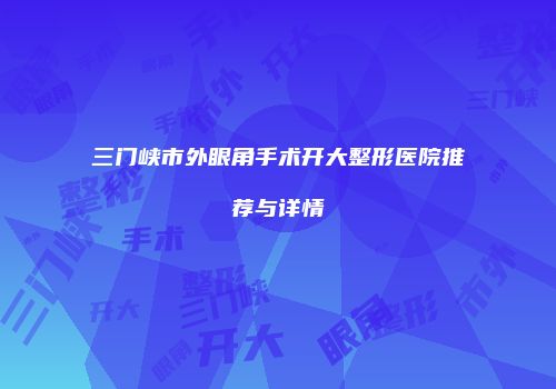 三门峡市外眼角手术开大整形医院推荐与详情