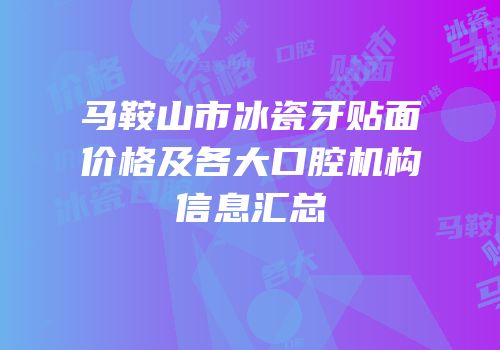 马鞍山市冰瓷牙贴面价格及各大口腔机构信息汇总
