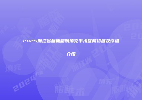 2025浙江省自体脂肪填充手术医院排名及详细介绍