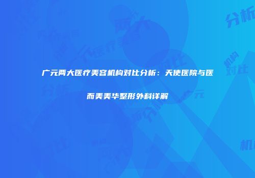 广元两大医疗美容机构对比分析：天使医院与医而美美华整形外科详解