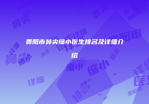 贵阳市鼻尖缩小医生排名及详细介绍