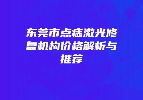 东莞市点痣激光修复机构价格解析与推荐