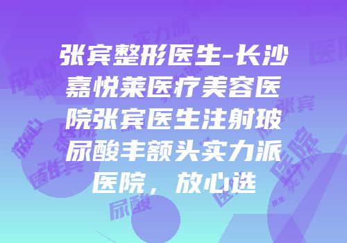 张宾整形医生-长沙嘉悦莱医疗美容医院张宾医生注射玻尿酸丰额头实力派医院，放心选