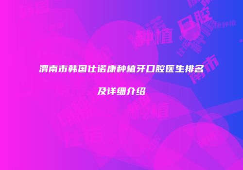 渭南市韩国仕诺康种植牙口腔医生排名及详细介绍