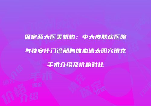 保定两大医美机构：中大皮肤病医院与快安仕门诊部自体血清太阳穴填充手术介绍及价格对比