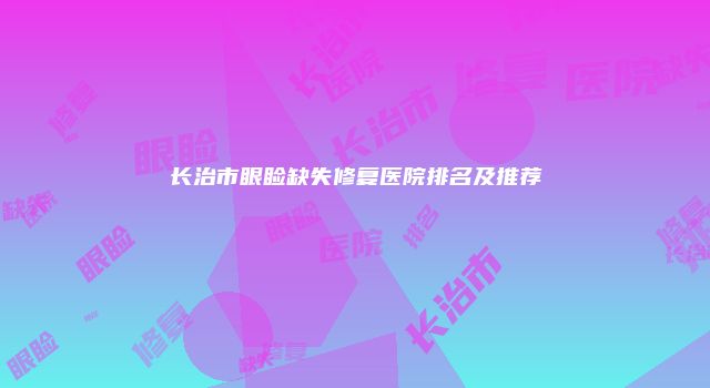 长治市眼睑缺失修复医院排名及推荐