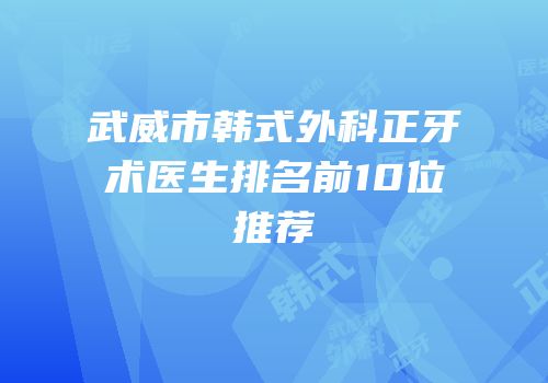 武威市韩式外科正牙术医生排名前10位推荐