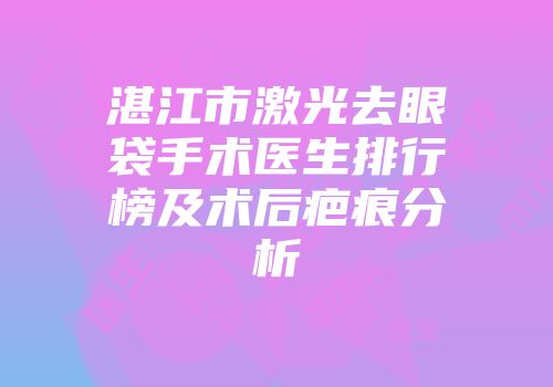 湛江市激光去眼袋手术医生排行榜及术后疤痕分析