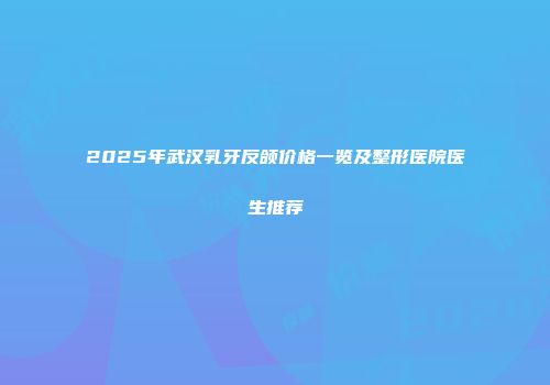 2025年武汉乳牙反颌价格一览及整形医院医生推荐