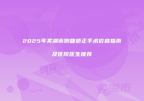 2025年芜湖市倒睫矫正手术价格指南及医院医生推荐