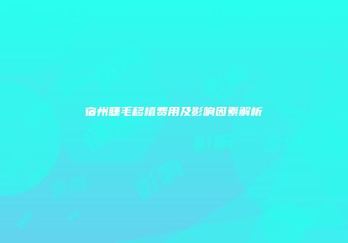 宿州睫毛移植费用及影响因素解析