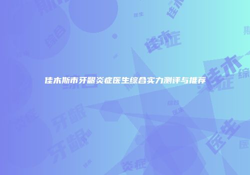 佳木斯市牙龈炎症医生综合实力测评与推荐