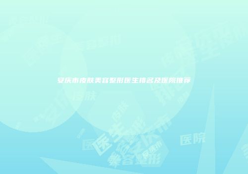安庆市皮肤美容整形医生排名及医院推荐