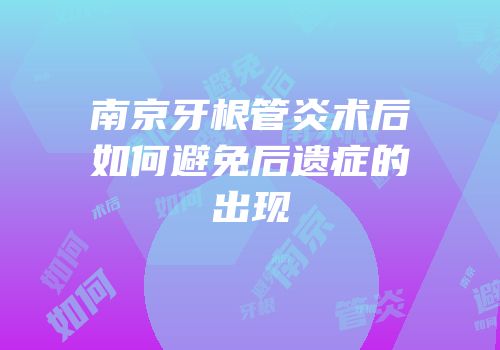 南京牙根管炎术后如何避免后遗症的出现