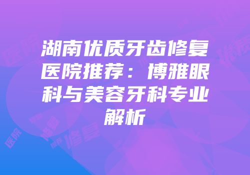 湖南优质牙齿修复医院推荐：博雅眼科与美容牙科专业解析