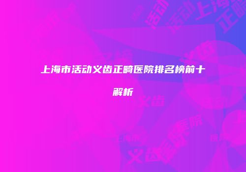 上海市活动义齿正畸医院排名榜前十解析