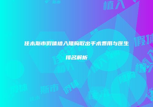 佳木斯市假体植入隆胸取出手术费用与医生排名解析