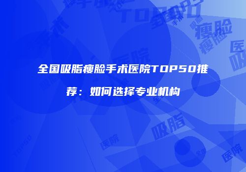 全国吸脂瘦脸手术医院TOP50推荐：如何选择专业机构