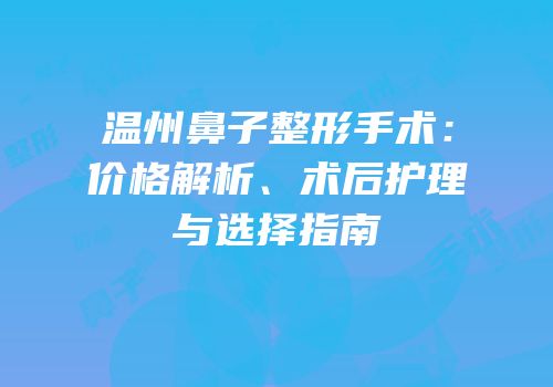 温州鼻子整形手术：价格解析、术后护理与选择指南