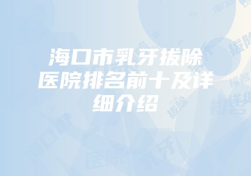 海口市乳牙拔除医院排名前十及详细介绍