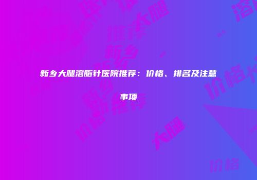新乡大腿溶脂针医院推荐：价格、排名及注意事项