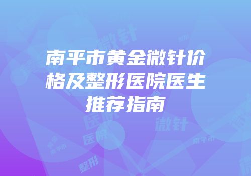 南平市黄金微针价格及整形医院医生推荐指南