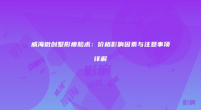 威海微创整形瘦脸术：价格影响因素与注意事项详解