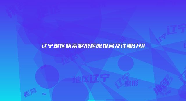 辽宁地区阴蒂整形医院排名及详细介绍