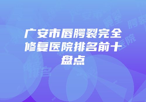 广安市唇腭裂完全修复医院排名前十盘点