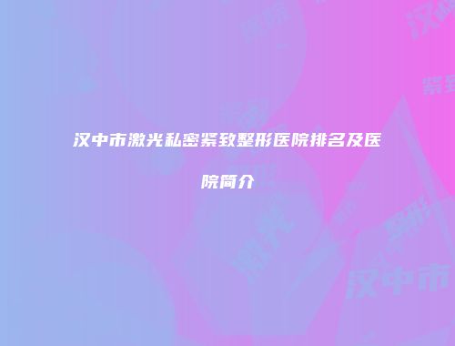 汉中市激光私密紧致整形医院排名及医院简介