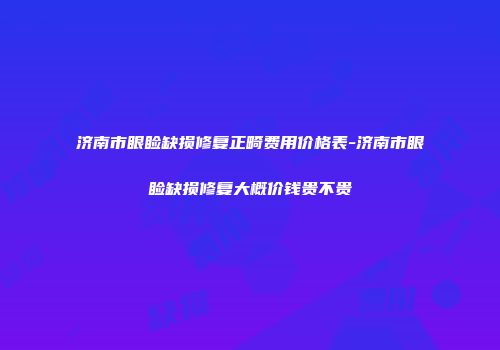 济南市眼睑缺损修复正畸费用价格表-济南市眼睑缺损修复大概价钱贵不贵