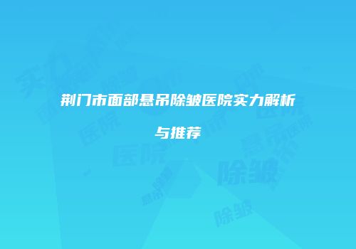 荆门市面部悬吊除皱医院实力解析与推荐