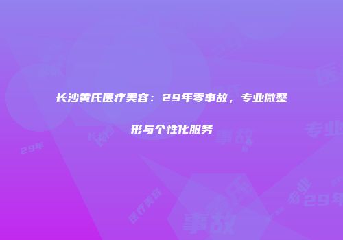 长沙黄氏医疗美容：29年零事故，专业微整形与个性化服务